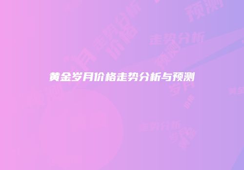 黄金岁月价格走势分析与预测