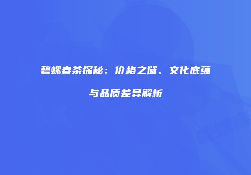 碧螺春茶探秘：价格之谜、文化底蕴与品质差异解析