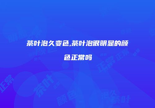茶叶泡久变色,茶叶泡很明显的颜色正常吗