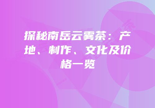 探秘南岳云雾茶：产地、制作、文化及价格一览