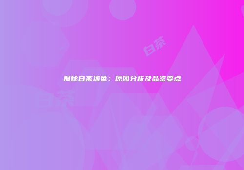 揭秘白茶汤色：原因分析及品鉴要点