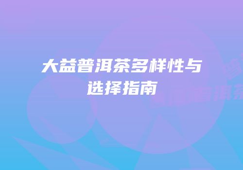 大益普洱茶多样性与选择指南
