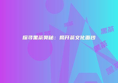 探寻黑茶奥秘：揭开茶文化面纱