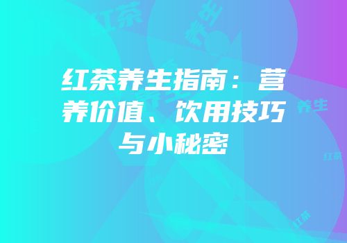 红茶养生指南：营养价值、饮用技巧与小秘密