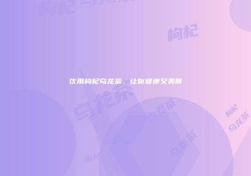 饮用枸杞乌龙茶，让你健康又美丽