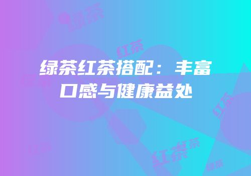 绿茶红茶搭配：丰富口感与健康益处