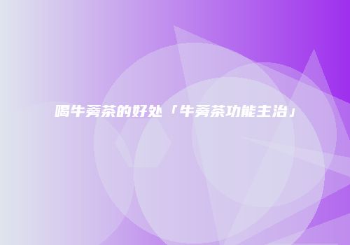 喝牛蒡茶的好处「牛蒡茶功能主治」