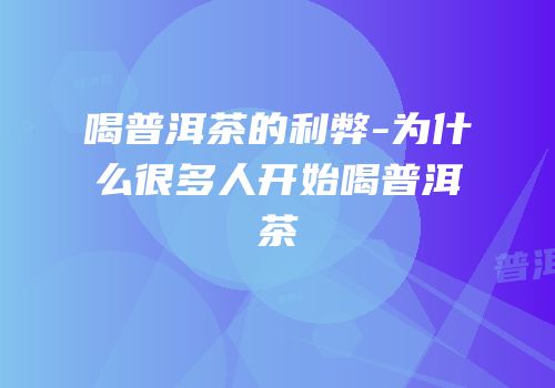 喝普洱茶的利弊-为什么很多人开始喝普洱茶