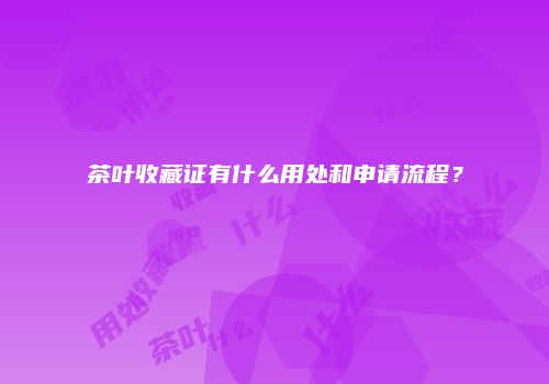 茶叶收藏证有什么用处和申请流程？