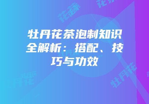 牡丹花茶泡制知识全解析：搭配、技巧与功效