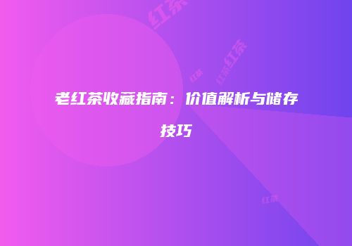老红茶收藏指南：价值解析与储存技巧