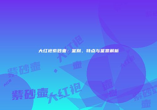 大红袍紫砂壶：鉴别、特点与鉴赏解析
