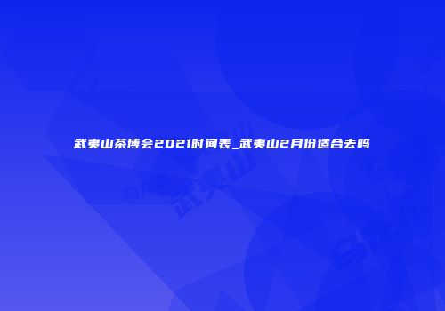 武夷山茶博会2021时间表_武夷山2月份适合去吗