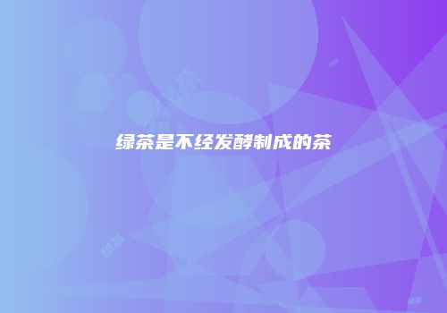 绿茶是不经发酵制成的茶