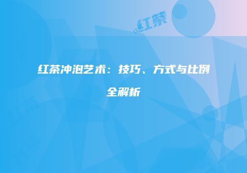 红茶冲泡艺术：技巧、方式与比例全解析