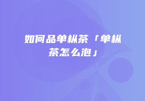 如何品单枞茶「单枞茶怎么泡」