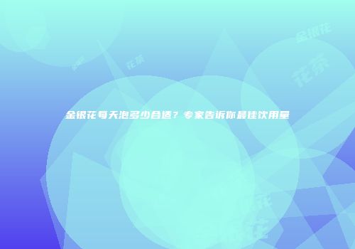 金银花每天泡多少合适？专家告诉你最佳饮用量