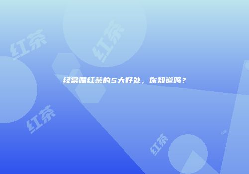 经常喝红茶的5大好处，你知道吗？