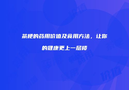 茶梗的药用价值及食用方法，让你的健康更上一层楼