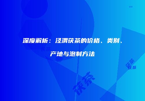 深度解析：泾渭茯茶的价格、类别、产地与泡制方法