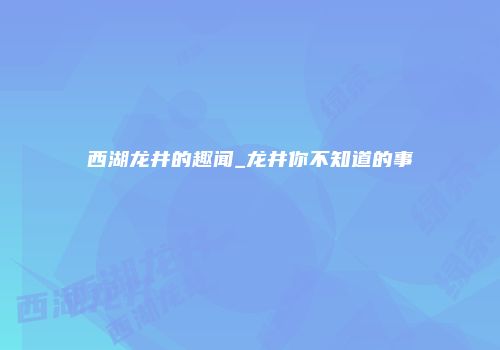 西湖龙井的趣闻_龙井你不知道的事