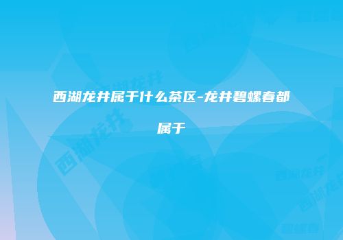 西湖龙井属于什么茶区-龙井碧螺春都属于