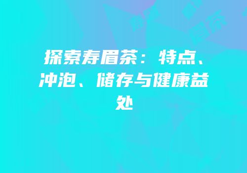 探索寿眉茶：特点、冲泡、储存与健康益处