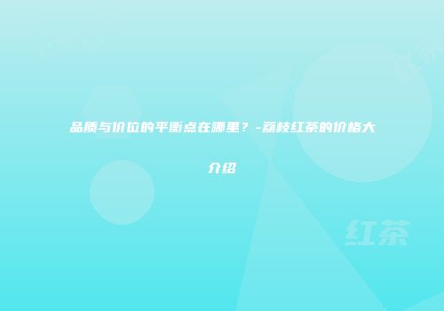 品质与价位的平衡点在哪里？-荔枝红茶的价格大介绍