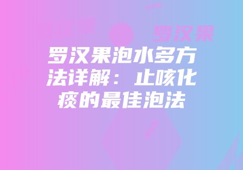罗汉果泡水多方法详解：止咳化痰的最佳泡法