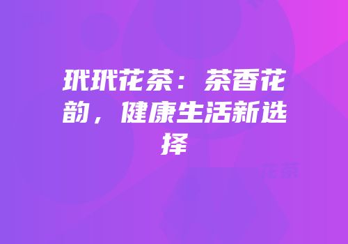玳玳花茶：茶香花韵，健康生活新选择