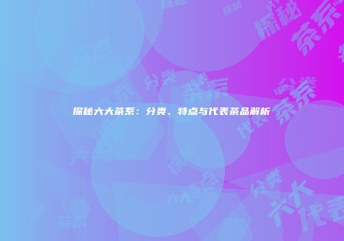 探秘六大茶系：分类、特点与代表茶品解析