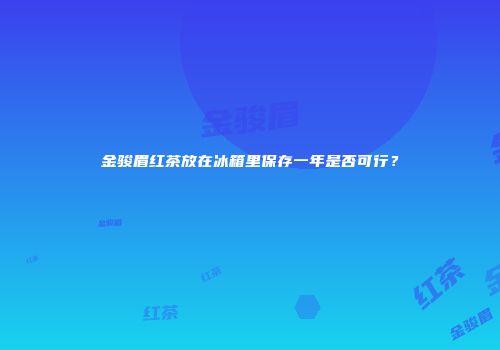 金骏眉红茶放在冰箱里保存一年是否可行？