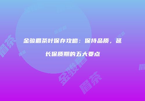 金骏眉茶叶保存攻略：保持品质，延长保质期的五大要点