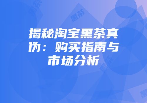 揭秘淘宝黑茶真伪：购买指南与市场分析
