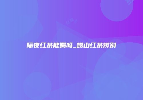 隔夜红茶能喝吗_崂山红茶辨别