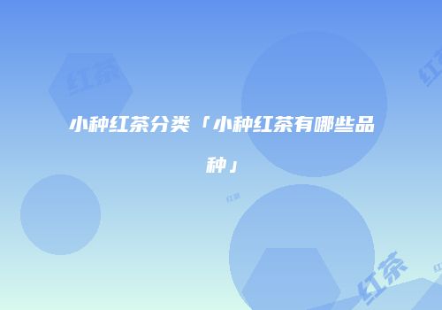小种红茶分类「小种红茶有哪些品种」