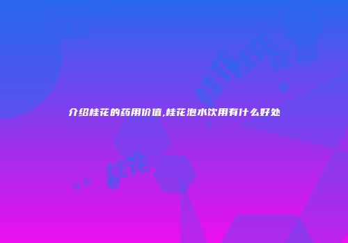 介绍桂花的药用价值,桂花泡水饮用有什么好处