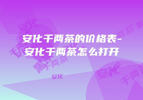 安化千两茶的价格表-安化千两茶怎么打开