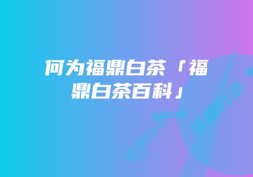 何为福鼎白茶「福鼎白茶百科」