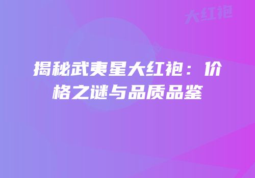 揭秘武夷星大红袍：价格之谜与品质品鉴