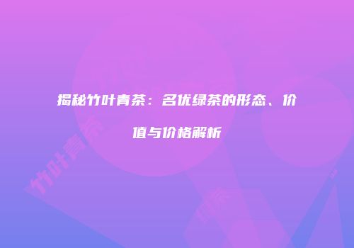 揭秘竹叶青茶：名优绿茶的形态、价值与价格解析