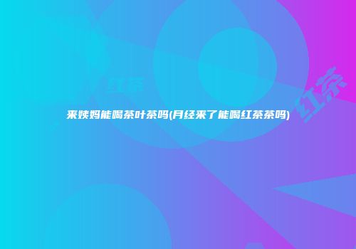 来姨妈能喝茶叶茶吗(月经来了能喝红茶茶吗)