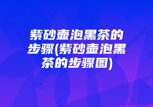 紫砂壶泡黑茶的步骤(紫砂壶泡黑茶的步骤图)