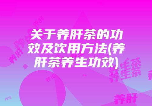 关于养肝茶的功效及饮用方法(养肝茶养生功效)