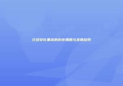介绍安化黑茶的历史渊源与发展趋势