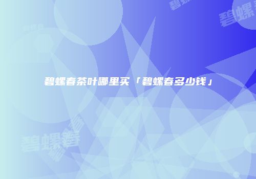 碧螺春茶叶哪里买「碧螺春多少钱」