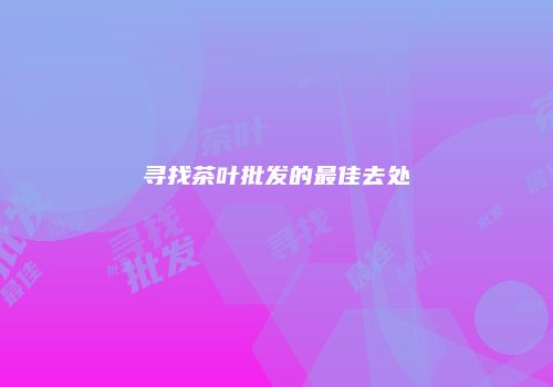 寻找茶叶批发的最佳去处