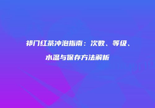 祁门红茶冲泡指南：次数、等级、水温与保存方法解析