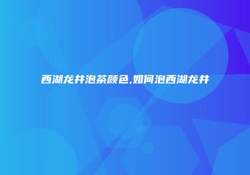 西湖龙井泡茶颜色,如何泡西湖龙井