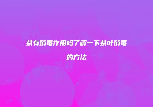 茶有消毒作用吗了解一下茶叶消毒的方法